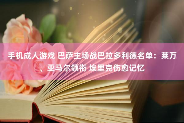 手机成人游戏 巴萨主场战巴拉多利德名单:莱万、亚马尔领衔 埃里克伤愈记忆