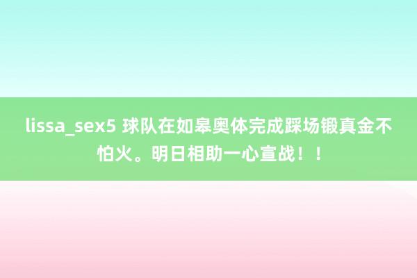 lissa_sex5 球队在如皋奥体完成踩场锻真金不怕火。明日相助一心宣战！！