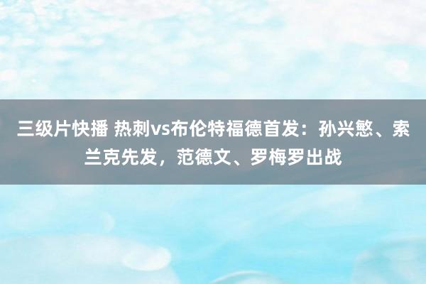三级片快播 热刺vs布伦特福德首发：孙兴慜、索兰克先发，范德文、罗梅罗出战