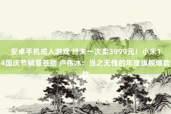 安卓手机成人游戏 终末一次卖3999元！小米14国庆节销量苍劲 卢伟冰：当之无愧的年度旗舰爆款