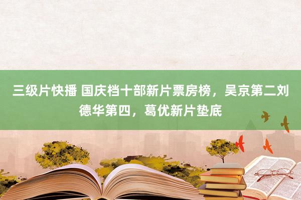 三级片快播 国庆档十部新片票房榜，吴京第二刘德华第四，葛优新片垫底