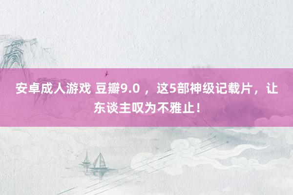 安卓成人游戏 豆瓣9.0 ，这5部神级记载片，让东谈主叹为不雅止！