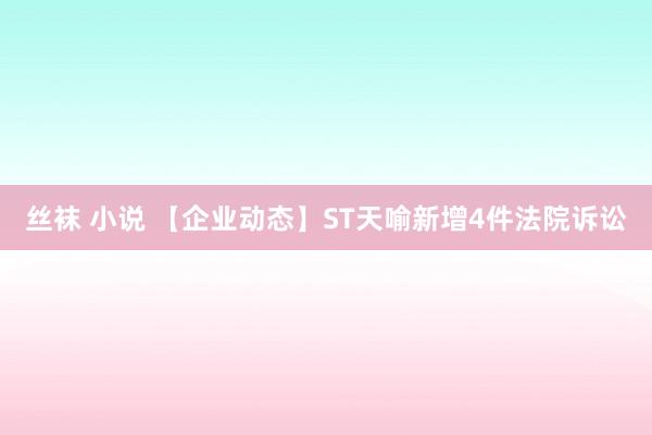 丝袜 小说 【企业动态】ST天喻新增4件法院诉讼