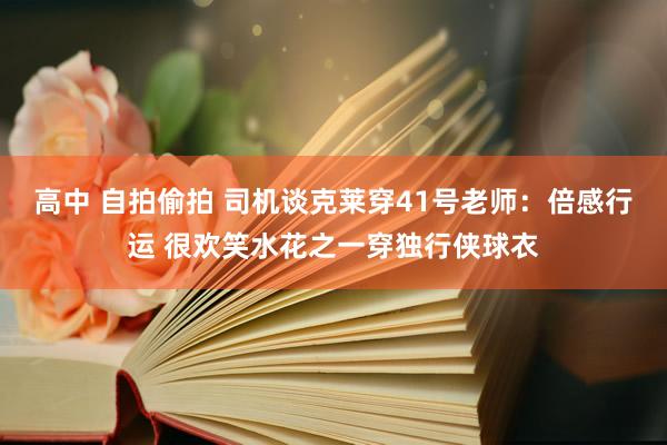 高中 自拍偷拍 司机谈克莱穿41号老师：倍感行运 很欢笑水花之一穿独行侠球衣