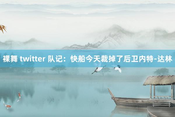 裸舞 twitter 队记：快船今天裁掉了后卫内特-达林