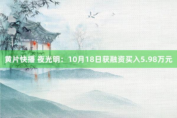 黄片快播 夜光明：10月18日获融资买入5.98万元