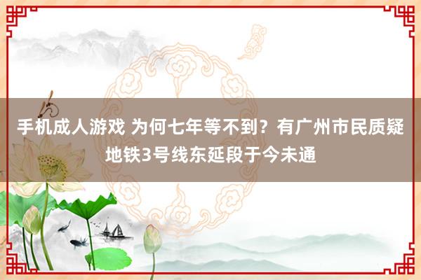 手机成人游戏 为何七年等不到？有广州市民质疑地铁3号线东延段于今未通