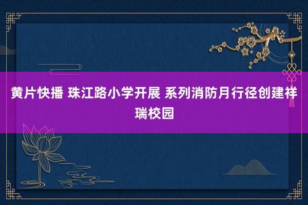 黄片快播 珠江路小学开展 系列消防月行径创建祥瑞校园
