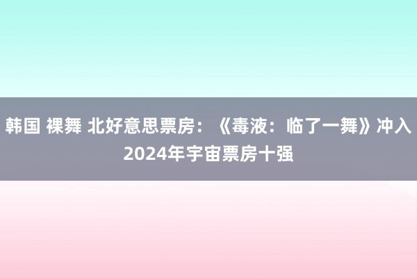 韩国 裸舞 北好意思票房：《毒液：临了一舞》冲入2024年宇宙票房十强