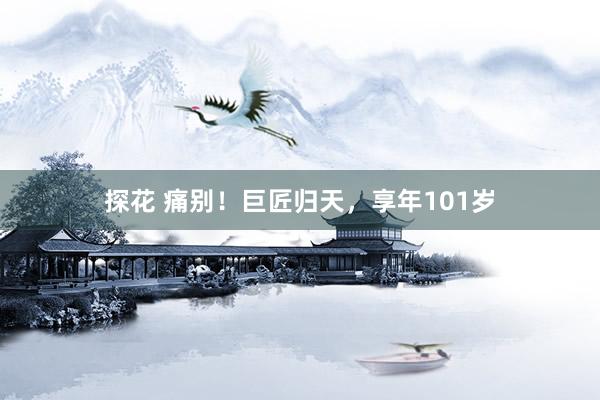 探花 痛别！巨匠归天，享年101岁