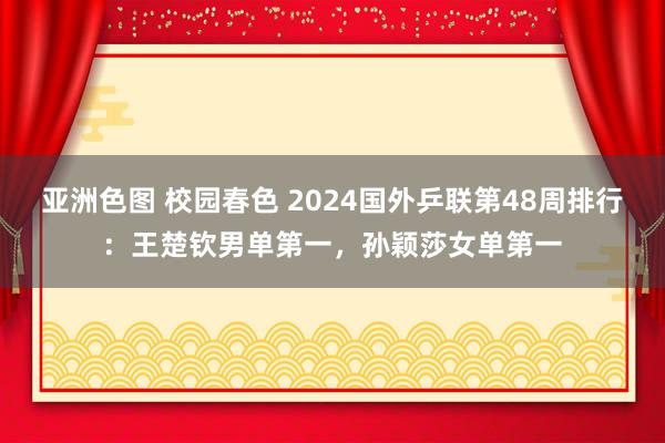 亚洲色图 校园春色 2024国外乒联第48周排行：王楚钦男单第一，孙颖莎女单第一
