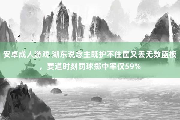 安卓成人游戏 湖东说念主既护不住筐又丢无数篮板，要道时刻罚球掷中率仅59%