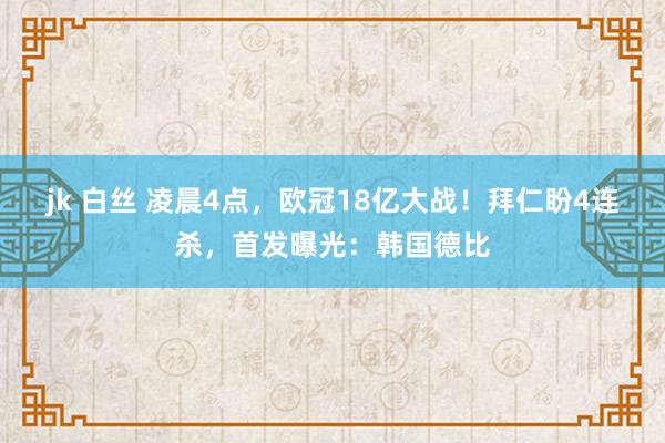 jk 白丝 凌晨4点，欧冠18亿大战！拜仁盼4连杀，首发曝光：韩国德比