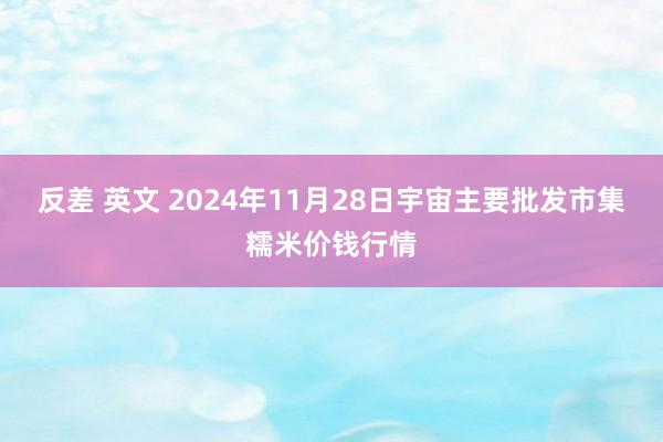 反差 英文 2024年11月28日宇宙主要批发市集糯米价钱行情