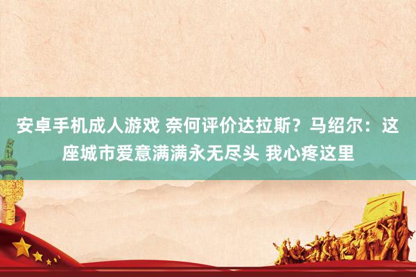 安卓手机成人游戏 奈何评价达拉斯？马绍尔：这座城市爱意满满永无尽头 我心疼这里