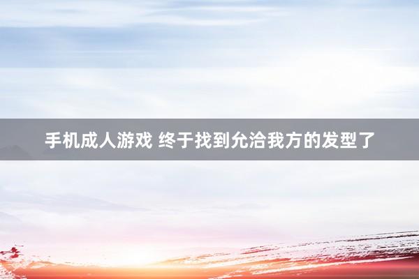 手机成人游戏 终于找到允洽我方的发型了