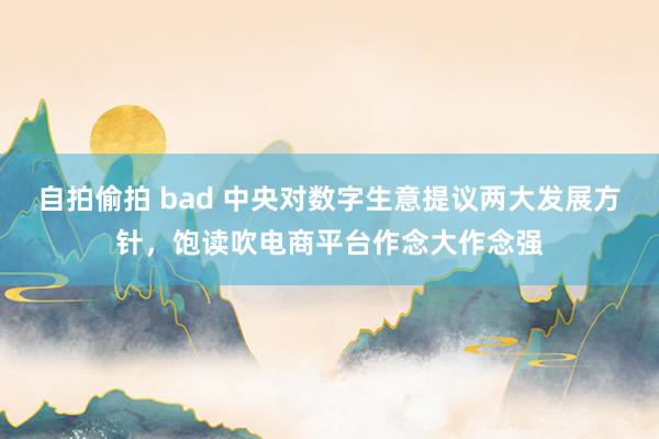 自拍偷拍 bad 中央对数字生意提议两大发展方针，饱读吹电商平台作念大作念强