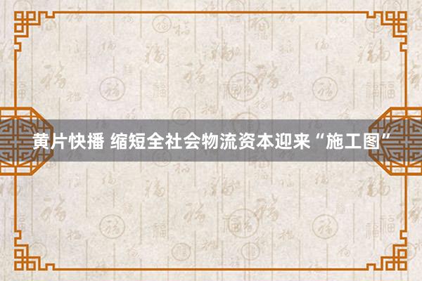 黄片快播 缩短全社会物流资本迎来“施工图”