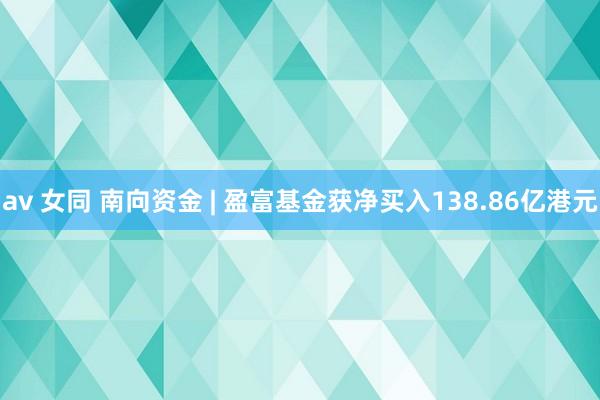 av 女同 南向资金 | 盈富基金获净买入138.86亿港元