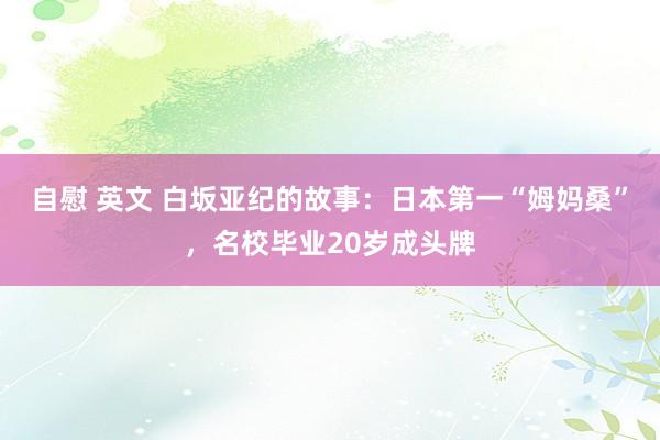 自慰 英文 白坂亚纪的故事：日本第一“姆妈桑”，名校毕业20岁成头牌
