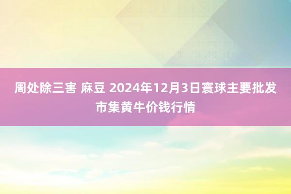 周处除三害 麻豆 2024年12月3日寰球主要批发市集黄牛价钱行情