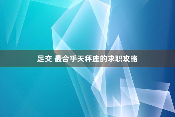 足交 最合乎天秤座的求职攻略
