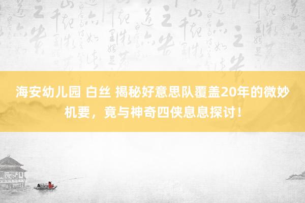 海安幼儿园 白丝 揭秘好意思队覆盖20年的微妙机要，竟与神奇四侠息息探讨！