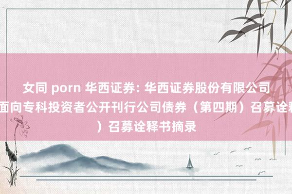 女同 porn 华西证券: 华西证券股份有限公司2024年面向专科投资者公开刊行公司债券(第四期)召募诠释书摘录