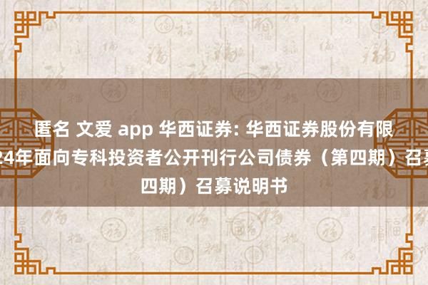 匿名 文爱 app 华西证券: 华西证券股份有限公司2024年面向专科投资者公开刊行公司债券(第四期)召募说明书