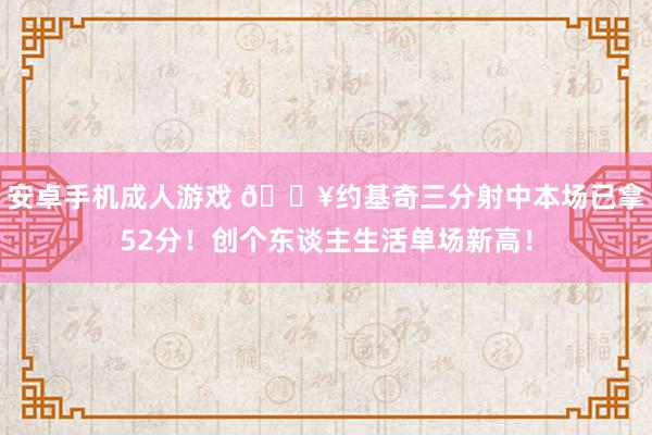 安卓手机成人游戏 🔥约基奇三分射中本场已拿52分！创个东谈主生活单场新高！