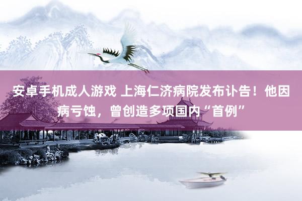 安卓手机成人游戏 上海仁济病院发布讣告！他因病亏蚀，曾创造多项国内“首例”