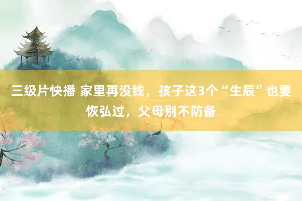 三级片快播 家里再没钱，孩子这3个“生辰”也要恢弘过，父母别不防备