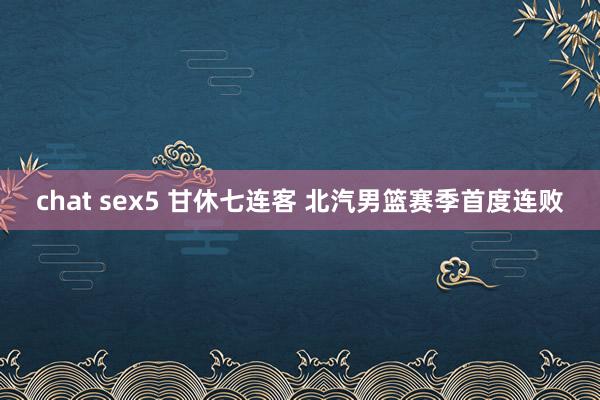 chat sex5 甘休七连客 北汽男篮赛季首度连败
