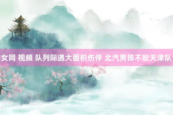 女同 视频 队列际遇大面积伤停 北汽男排不敌天津队