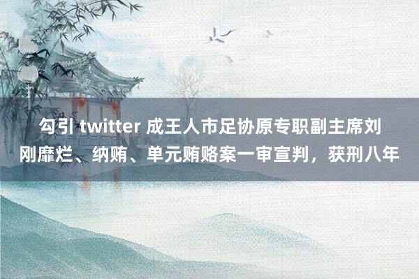 勾引 twitter 成王人市足协原专职副主席刘刚靡烂、纳贿、单元贿赂案一审宣判，获刑八年