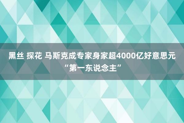 黑丝 探花 马斯克成专家身家超4000亿好意思元“第一东说念主”