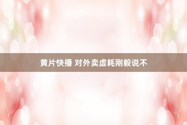 黄片快播 对外卖虚耗刚毅说不