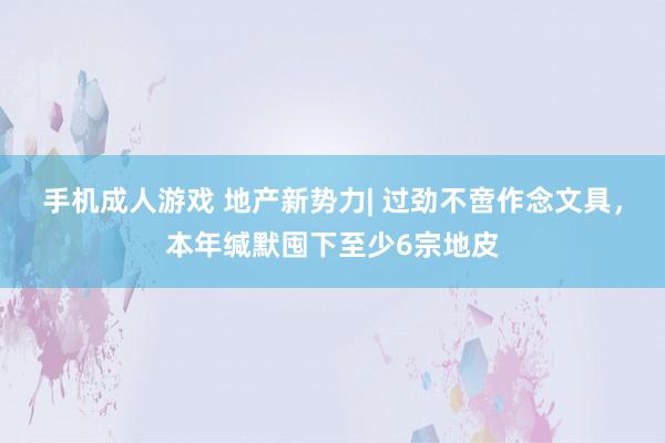 手机成人游戏 地产新势力| 过劲不啻作念文具，本年缄默囤下至少6宗地皮
