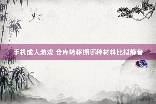 手机成人游戏 仓库转移棚哪种材料比拟静音