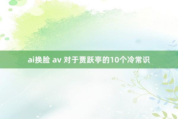 ai换脸 av 对于贾跃亭的10个冷常识