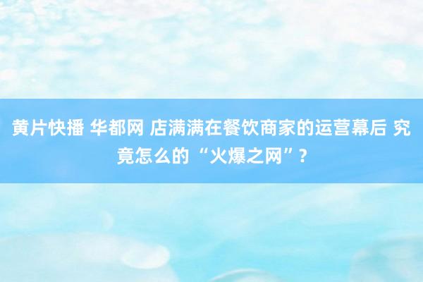 黄片快播 华都网 店满满在餐饮商家的运营幕后 究竟怎么的 “火爆之网”？
