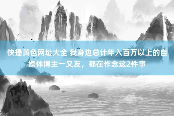 快播黄色网址大全 我身边总计年入百万以上的自媒体博主一又友，都在作念这2件事