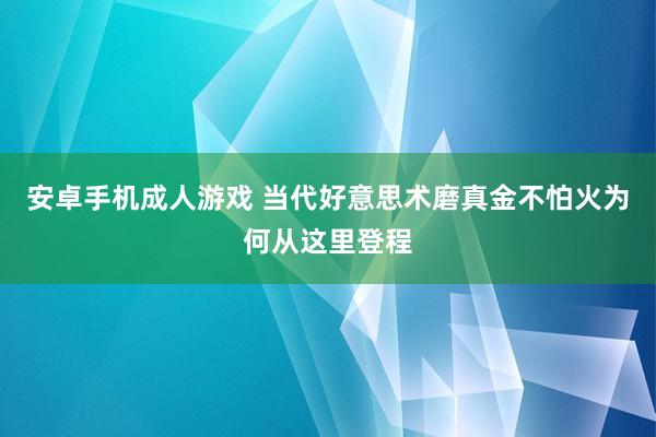 安卓手机成人游戏 当代好意思术磨真金不怕火为何从这里登程