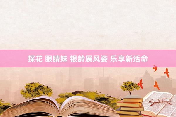探花 眼睛妹 银龄展风姿 乐享新活命