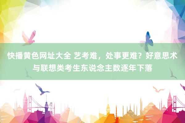 快播黄色网址大全 艺考难，处事更难？好意思术与联想类考生东说念主数逐年下落