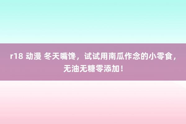 r18 动漫 冬天嘴馋，试试用南瓜作念的小零食，无油无糖零添加！