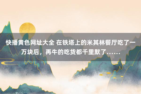 快播黄色网址大全 在铁塔上的米其林餐厅吃了一万块后，再牛的吃货都千里默了……