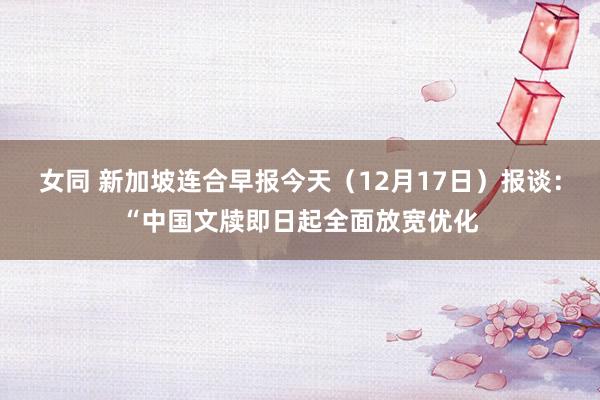 女同 新加坡连合早报今天（12月17日）报谈：“中国文牍即日起全面放宽优化