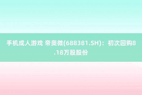 手机成人游戏 帝奥微(688381.SH)：初次回购8.18万股股份