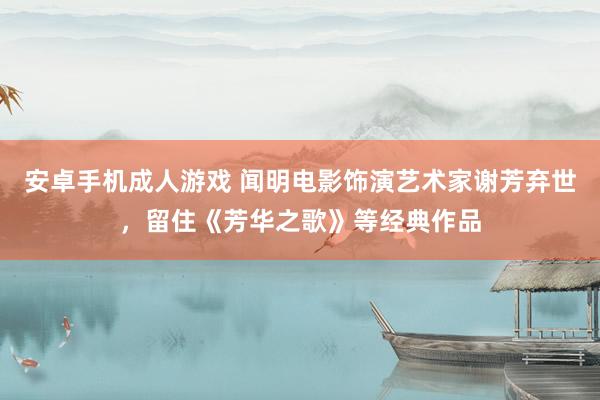 安卓手机成人游戏 闻明电影饰演艺术家谢芳弃世，留住《芳华之歌》等经典作品